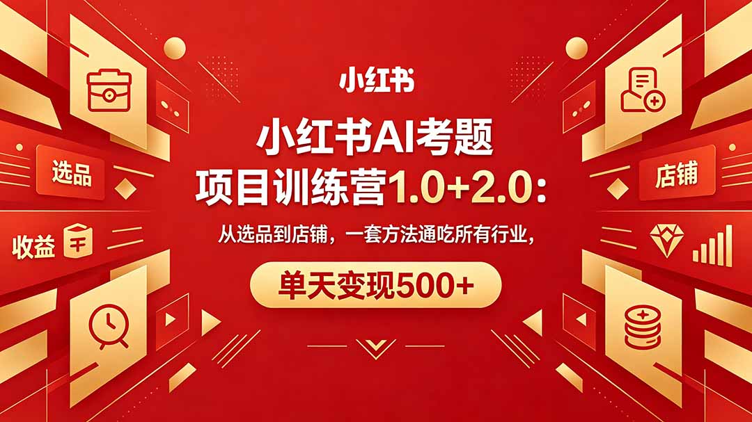 黄岛主小红书AI考题项目训练营1.0+2.0：从选品到店铺，一套方法通吃所有行业，单天变现500+-资源站