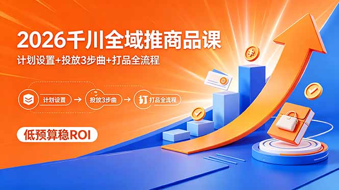 2026千川全域推商品课，计划设置+投放3步曲+打品全流程，低预算稳ROI-资源站