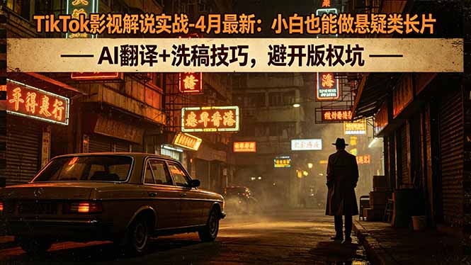 TikTok影视解说实战-4月最新：小白也能做悬疑类长片，AI翻译+洗稿技巧，避开版权坑-资源站