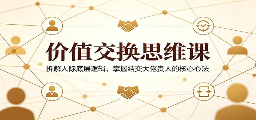 价值交换思维课：拆解人际底层逻辑，掌握结交大佬贵人的核心心法-资源站
