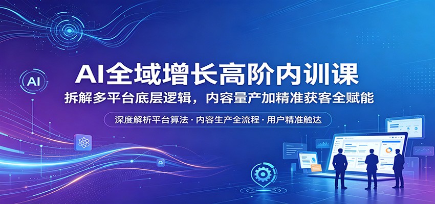 AI全域增长高阶内训课：拆解多平台底层逻辑，内容量产加精准获客全赋能-资源站
