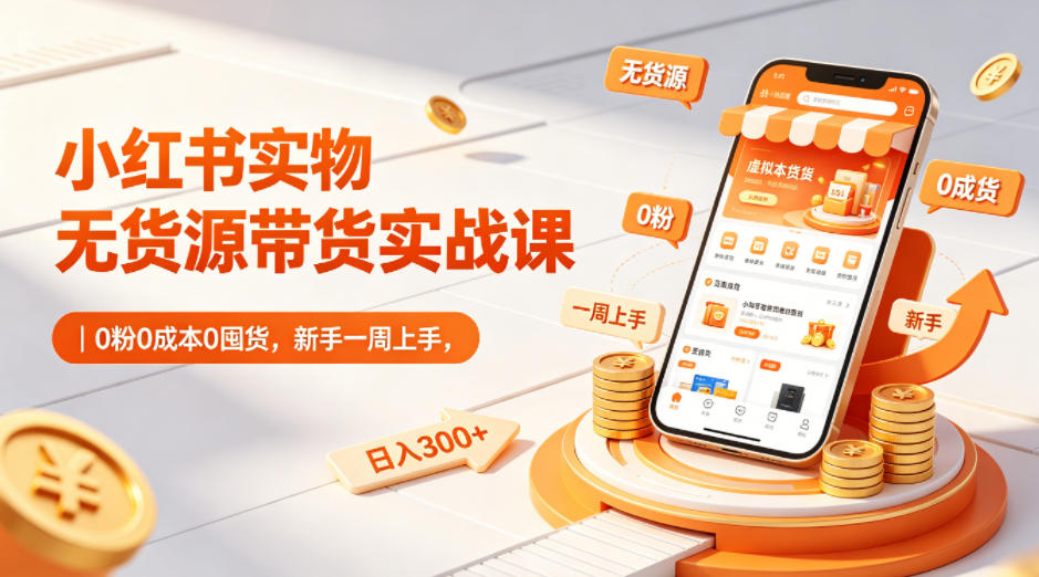 小红书实物无货源带货实战课｜0粉0成本0囤货，新手一周上手，日入300+-资源站