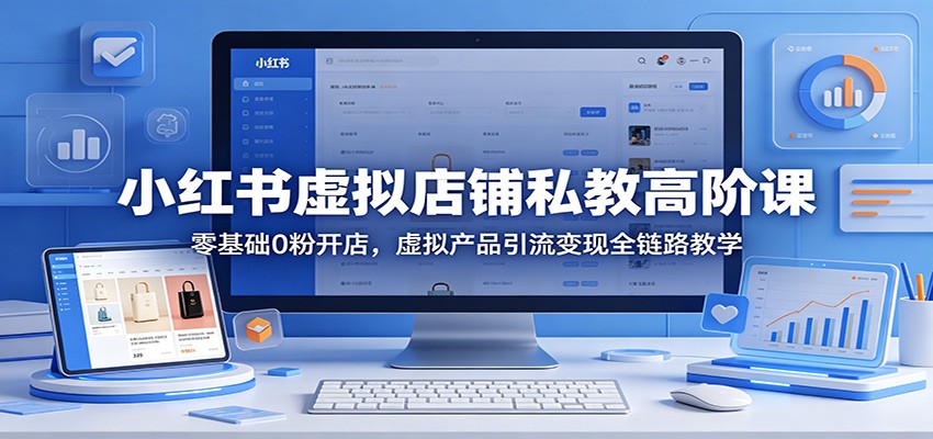 小红书虚拟店铺私教高阶课：零基础0粉开店，虚拟产品引流变现全链路教学-资源站