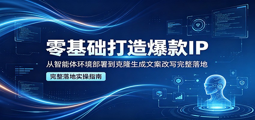 零基础打造爆款IP，从智能体环境部署到克隆生成文案改写完整落地-资源站
