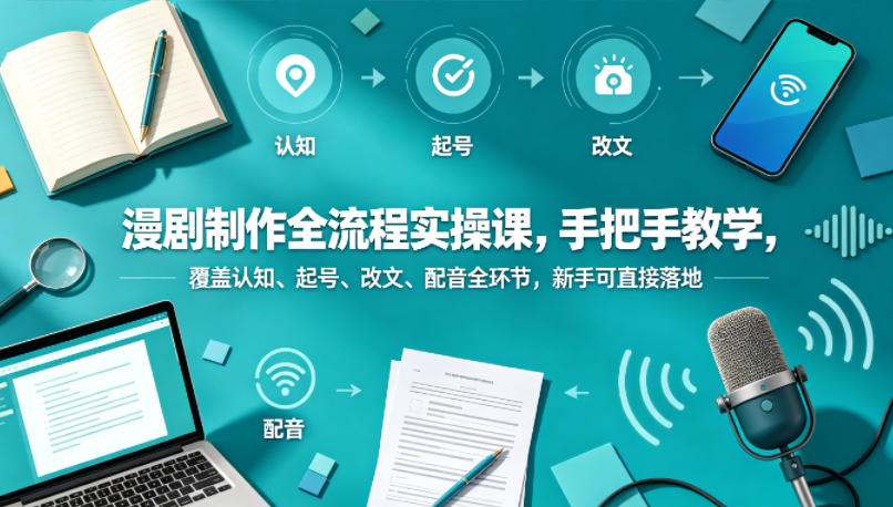 漫剧制作全流程实操课，手把手教学，覆盖认知、起号、改文、配音全环节，新手可直接落地-资源站
