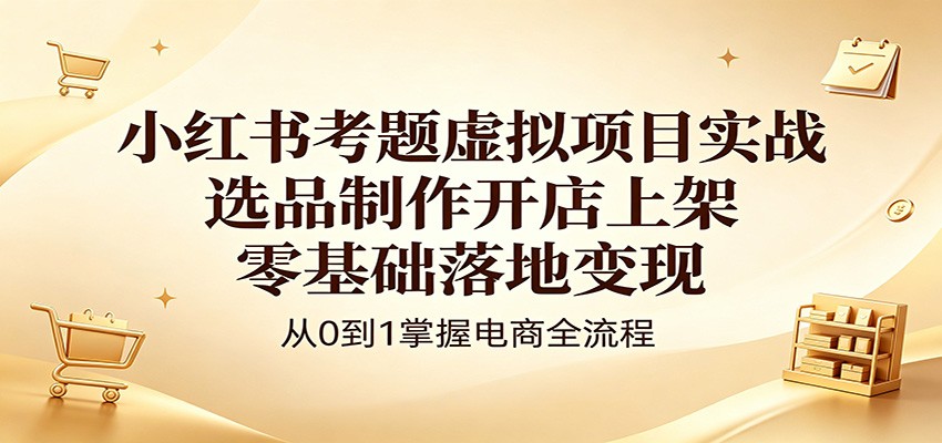 小红书考题虚拟项目实战：选品制作开店上架，零基础落地变现-资源站