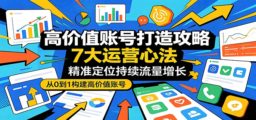 高价值账号打造攻略：7大运营心法，精准定位持续流量增长-资源站