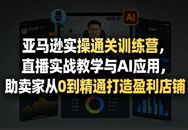 亚马逊实操通关训练营，直播实战教学与AI应用，助卖家从0到精通打造盈利店铺(更新5月8日)-资源站
