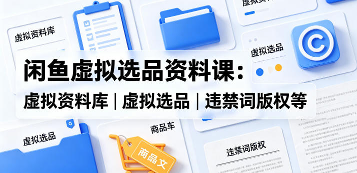 闲鱼虚拟选品资料课：虚拟资料库丨虚拟选品丨违禁词版权等-资源站
