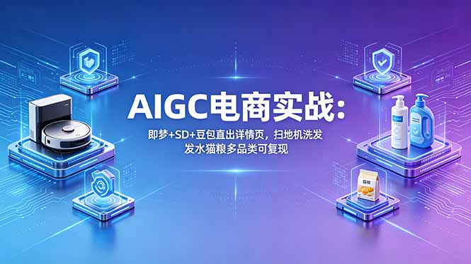 AIGC电商实战班：即梦+SD+豆包直出详情页，扫地机洗发水猫粮多品类可复现-资源站
