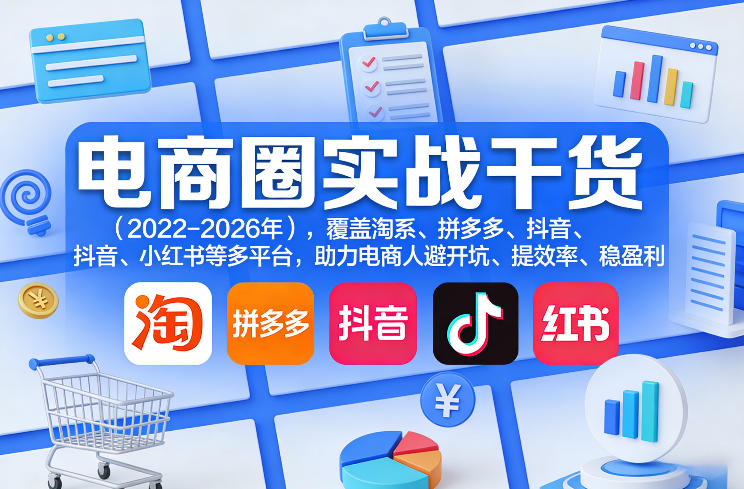 电商圈实战干货(2023-2026年)，覆盖淘系、拼多多、抖音、小红书等多平台，助力电商人避开坑、提效率、稳盈利(更新5月10)-资源站