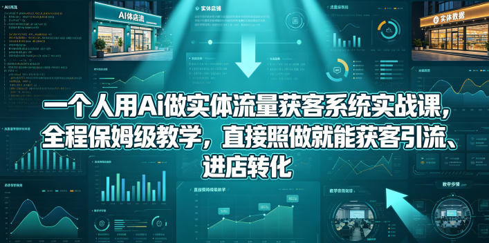 一个人用Ai做实体流量获客系统实战课，全程保姆级教学，直接照做就能获客引流、进店转化-资源站