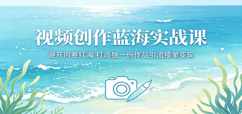 视频创作蓝海实战课：避开内卷红海，打造独一份作品引流接单变现-资源站