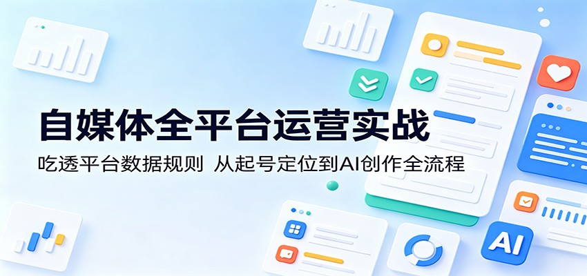 自媒体全平台运营实战：吃透平台数据规则，从起号定位到AI创作全流程-资源站
