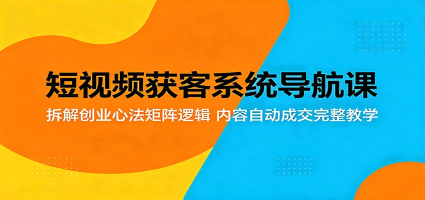 短视频获客系统导航课：拆解创业心法矩阵逻辑，内容自动成交完整教学-资源站