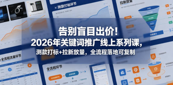 告别盲目出价！2026年关键词推广线上系列课，测款打标+拉新放量，全流程落地可复制-资源站