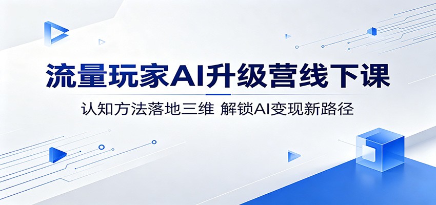 流量玩家AI升级营线下课：认知方法落地三维，解锁AI变现新路径-资源站