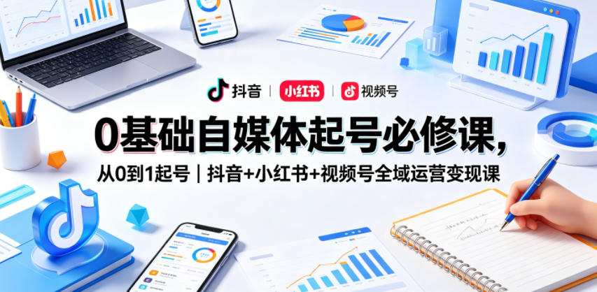 0基础自媒体起号必修课，从0到1起号｜抖音+小红书+视频号全域运营变现课-资源站