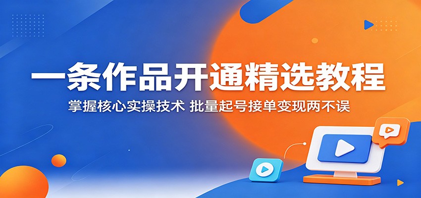 一条作品开通精选教程：掌握核心实操技术，批量起号接单变现两不误-资源站