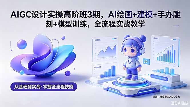 AIGC 设计实操高阶班3期，AI绘画+建模+手办雕刻+模型训练，全流程实战教学(附软件+素材-资源站
