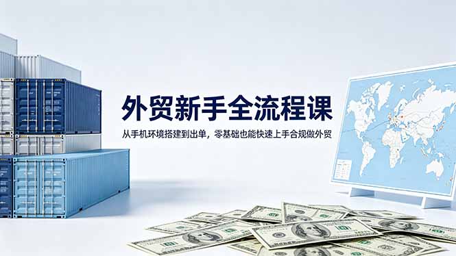 外贸新手全流程课：从手机环境搭建到出单，零基础也能快速上手合规做外贸-资源站