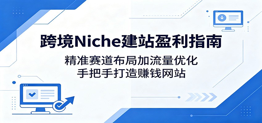 跨境Niche建站盈利指南：精准赛道布局加流量优化，手把手打造赚钱网站-资源站