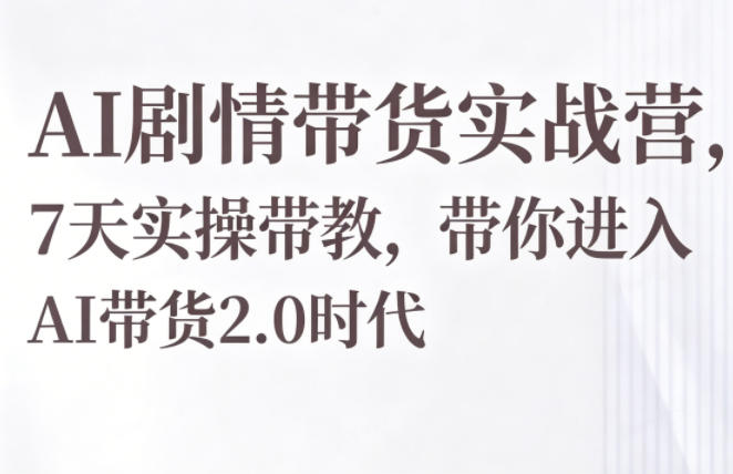 AI剧情带货实战营，7天实操带教，带你进入AI带货2.0时代-资源站