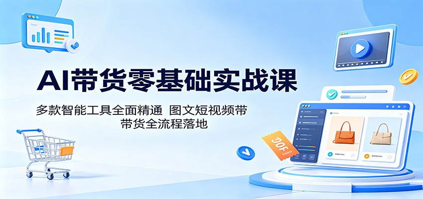 AI带货零基础实战课：多款智能工具全面精通，图文短视频带货全流程落地-资源站