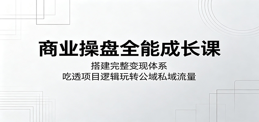 商业操盘全能成长课：搭建完整变现体系，吃透项目逻辑玩转公域私域流量-资源站