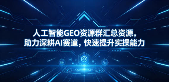 人工智能GEO资源群汇总资源，助力深耕AI赛道，快速提升实操能力-资源站