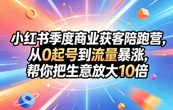 小红书季度商业获客陪跑营,从0起号到流量暴涨,帮你把生意放大10倍-资源站