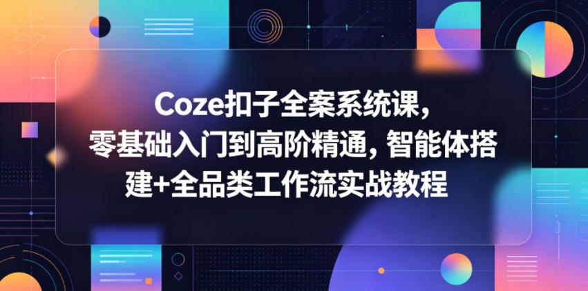 Coze扣子全案系统课，零基础入门到高阶精通，智能体搭建+全品类工作流实战教程-资源站