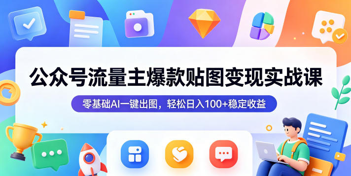 公众号流量主爆款贴图变现实战课,零基础AI一键出图,轻松日入100+稳定收益-资源站