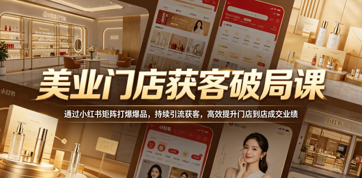 美业门店获客破局课，通过小红书矩阵打爆爆品，持续引流获客，高效提升门店到店成交业绩-资源站