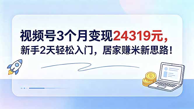 视频号3个月变现24319元，新手2天轻松入门，居家赚米新思路！-资源站