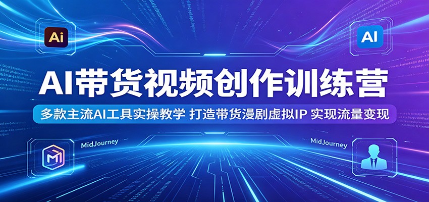 AI带货视频创作训练营：多款主流AI工具实操教学，打造带货漫剧虚拟IP，实现流量变现-资源站