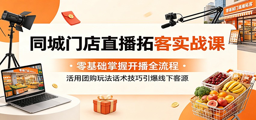 同城门店直播拓客实战课：零基础掌握开播全流程，活用团购玩法话术技巧引爆线下客源-资源站