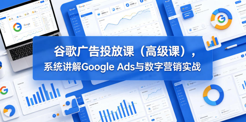 谷歌广告投放课(高级课)，系统讲解Google Ads与数字营销实战-资源站