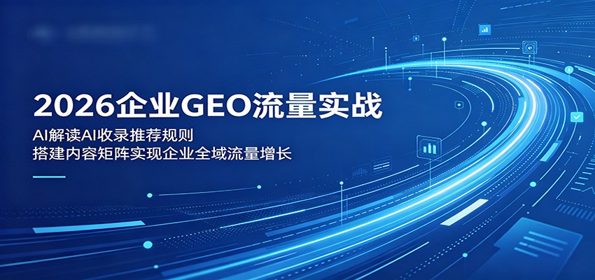 2026企业GEO流量实战：解读AI收录推荐规则，搭建内容矩阵实现企业全域流量增长-资源站