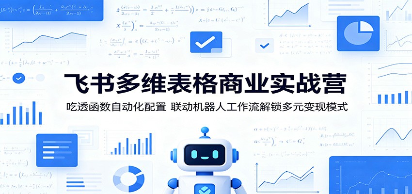 飞书多维表格商业实战营:吃透函数自动化配置,联动机器人工作流解锁多元变现模式-资源站