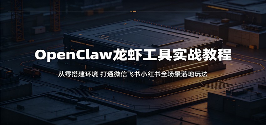 OpenClaw龙虾工具实战教程：从零搭建环境，打通微信飞书小红书全场景落地玩法-资源站
