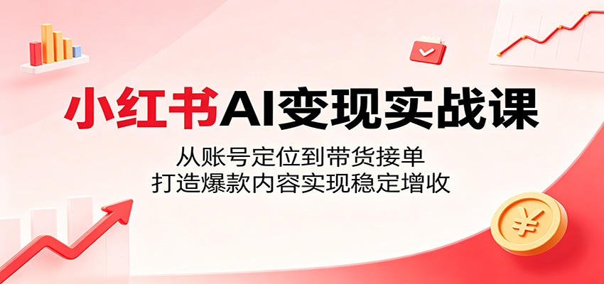 小红书AI变现实战课：从账号定位到带货接单，打造爆款内容实现稳定增收-资源站
