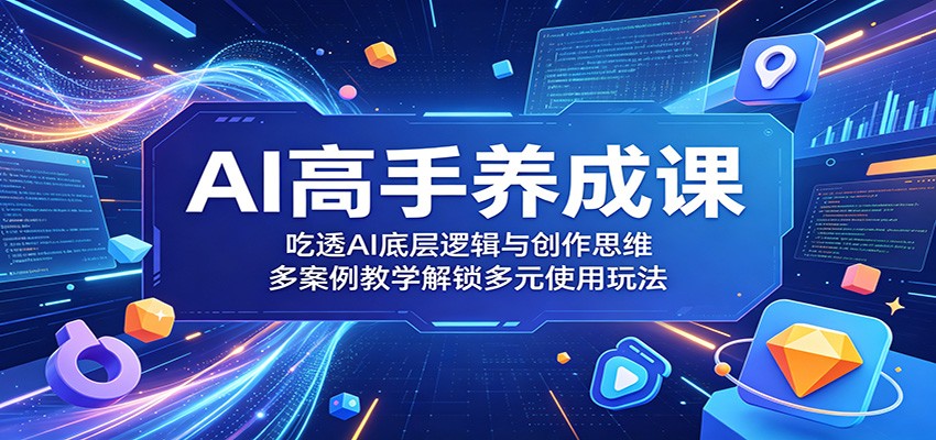 AI高手养成课：吃透AI底层逻辑与创作思维，多案例教学解锁多元使用玩法-资源站