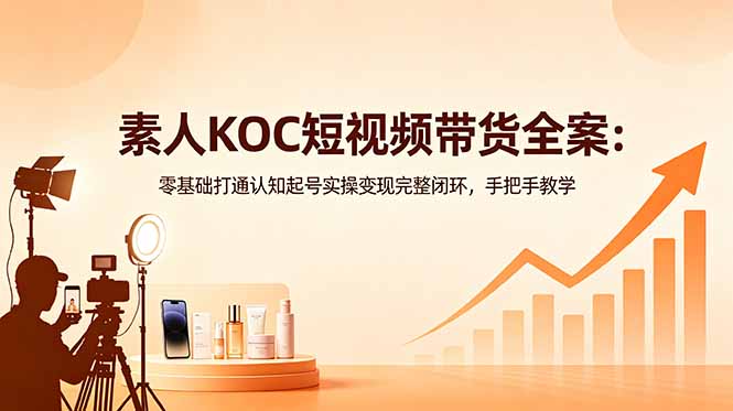 素人KOC短视频带货全案：零基础打通认知起号实操变现完整闭环，手把手教学-资源站