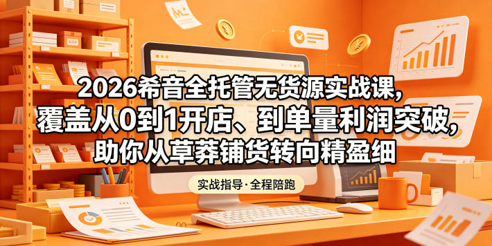 2026希音全托管无货源实战课，覆盖从0到1开店、到单量利润突破，助你从草莽铺货转向精细化盈利-资源站