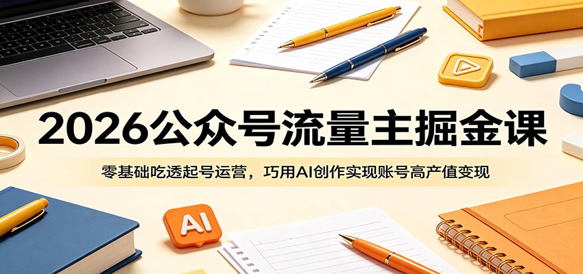2026公众号流量主掘金课：零基础吃透起号运营，巧用AI创作实现账号高产值变现-资源站