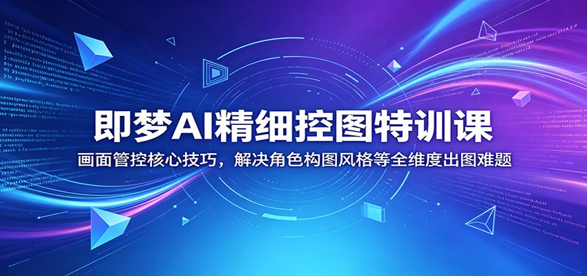 即梦AI精细控图特训课：画面管控核心技巧，解决角色构图风格等全维度出图难题-资源站