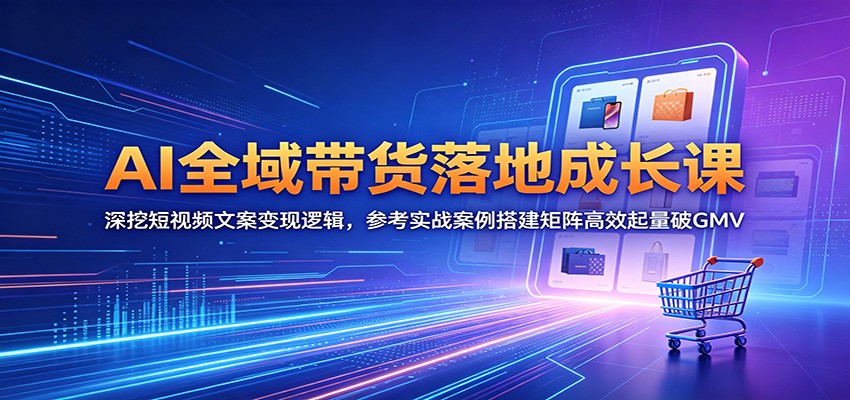 AI全域带货落地成长课：深挖短视频文案变现逻辑，参考实战案例搭建矩阵高效起量破GMV-资源站