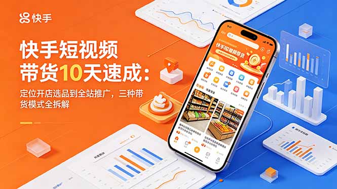 快手短视频带货10天速成：定位开店选品到全站推广，三种带货模式全拆解-资源站