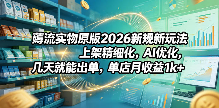 薅流实物原版2026新规新玩法，上架精细化，AI优化，几天就能出单，单店月收益1k+-资源站